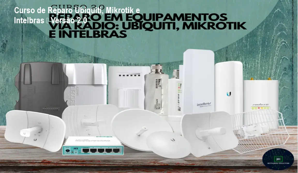 Curso de Reparo Ubiquiti, Mikrotik e Intelbras – Versão 2.0 1 Curso de Reparo Ubiquiti, Mikrotik e Intelbras – Versão 2.0