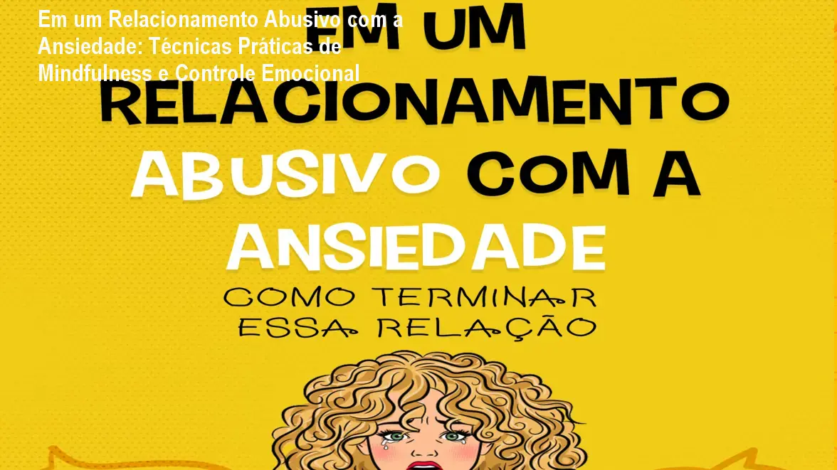 Em um Relacionamento Abusivo com a Ansiedade: Técnicas Práticas de Mindfulness e Controle Emocional 1 Em um Relacionamento Abusivo com a Ansiedade: Técnicas Práticas de Mindfulness e Controle Emocional